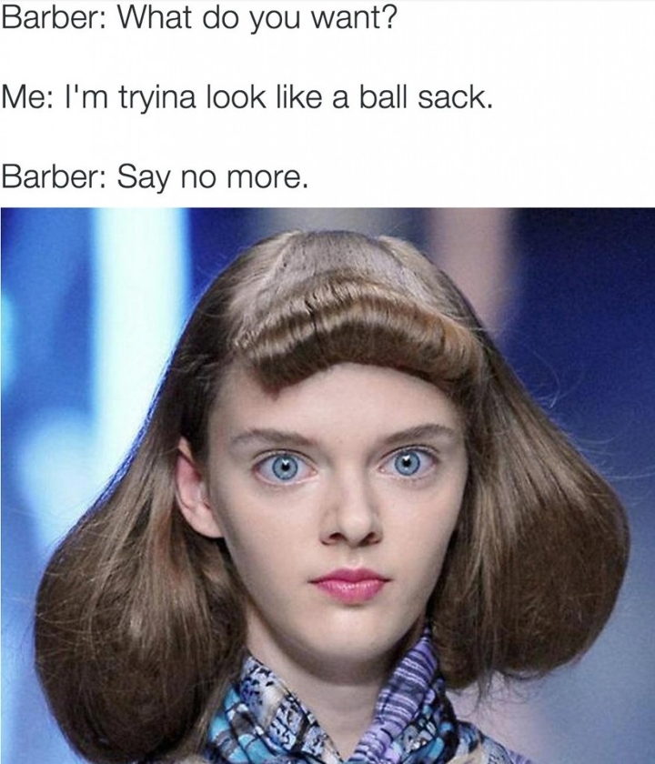 my hair is a ballsack - Barber What do you want? Me I'm tryina look a ball sack. Barber Say no more.