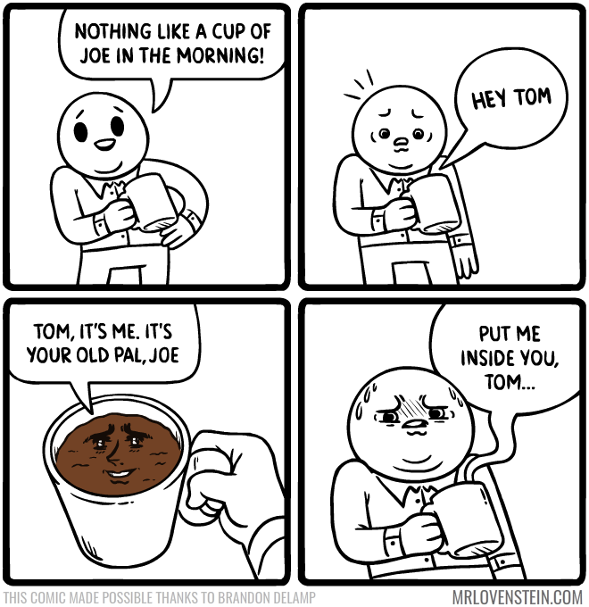 lovenstein comics - Nothing A Cup Of Joe In The Morning! Hey Tom Hey Tom Puigd Tom, It'S Me. It'S Your Old Pal, Joe Put Me Inside You, Tom... This Comic Made Possible Thanks To Brandon Delamp Mrlovenstein.Com