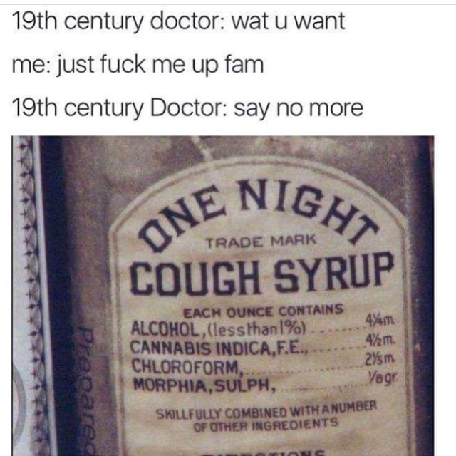 doctor fuck me up fam - 19th century doctor wat u want me just fuck me up fam 19th century Doctor say no more He Nigh Trade Mark Cough Syrup Prepare Each Ounce Contains Alcohol, less than 1%... 4%m Cannabis Indica,F.E., 42m. Chloroform, 245m Morphia, Sulp