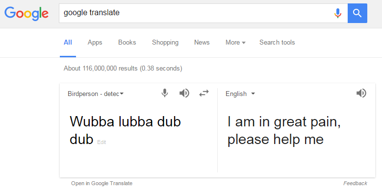 google - google translate All Apps Books Shopping News More Search tools About 116,000,000 results 0.38 seconds Birdperson deteco D English Wubba lubba dub dub Edit I am in great pain, please help me Open in Google Translate Feedback