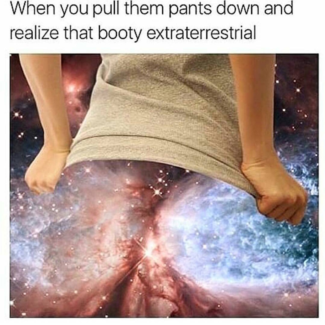 you pull them pants down and realize - When you pull them pants down and realize that booty extraterrestrial