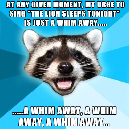 lame pun coon - At Any Given Moment, My Urge To Sing "The Lion Sleeps Tonight" Is Just A Whim Away..... ....A Whim Away, A Whim Away, A Whim Away...