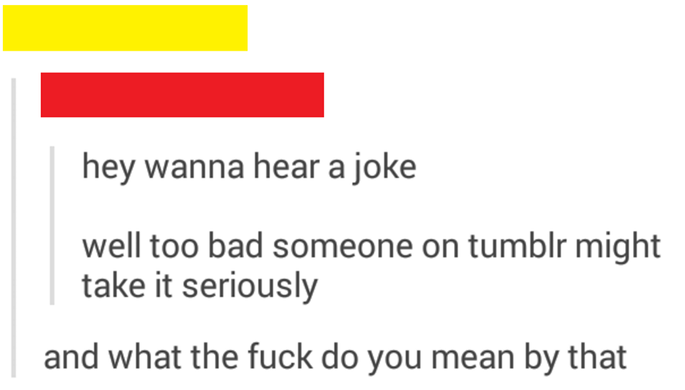 document - hey wanna hear a joke well too bad someone on tumblr might take it seriously and what the fuck do you mean by that