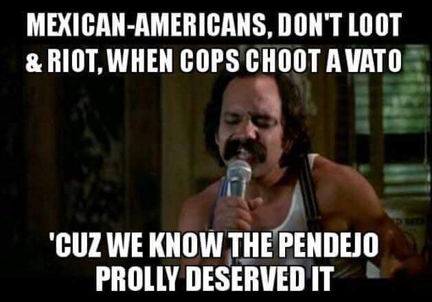 mexican americans don t riot - MexicanAmericans, Don'T Loot & Riot, When Cops Choot A Vato "Cuz We Know The Pendejo Prolly Deserved It