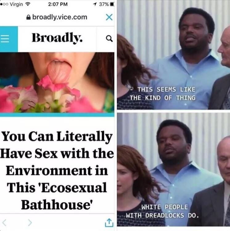 crazy white people meme - .00 Virgin 1 37% X A broadly.vice.com Broadly. This Seems The Kind Of Thing You Can Literally Have Sex with the Environment in This 'Ecosexual Bathhouse' White People With Dreadlocks Do.