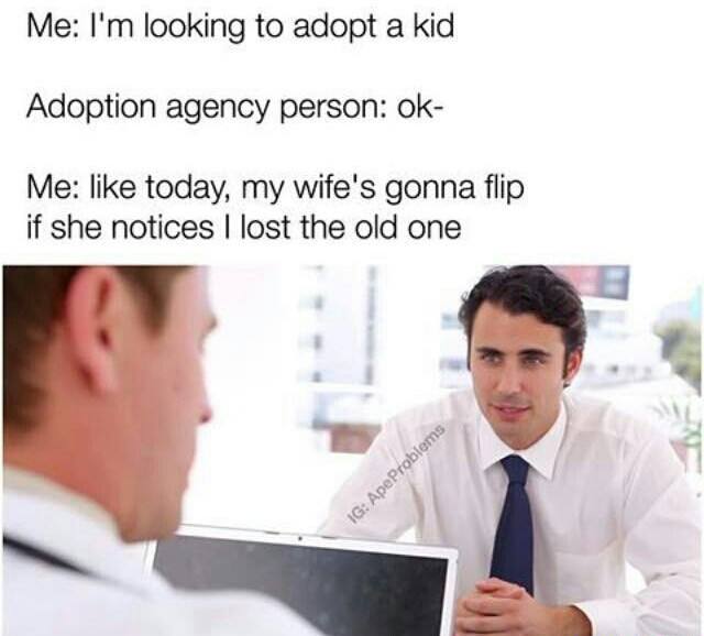 meme stream - Humour - Me I'm looking to adopt a kid Adoption agency person ok Me today, my wife's gonna flip if she notices I lost the old one Ig Ape Problems