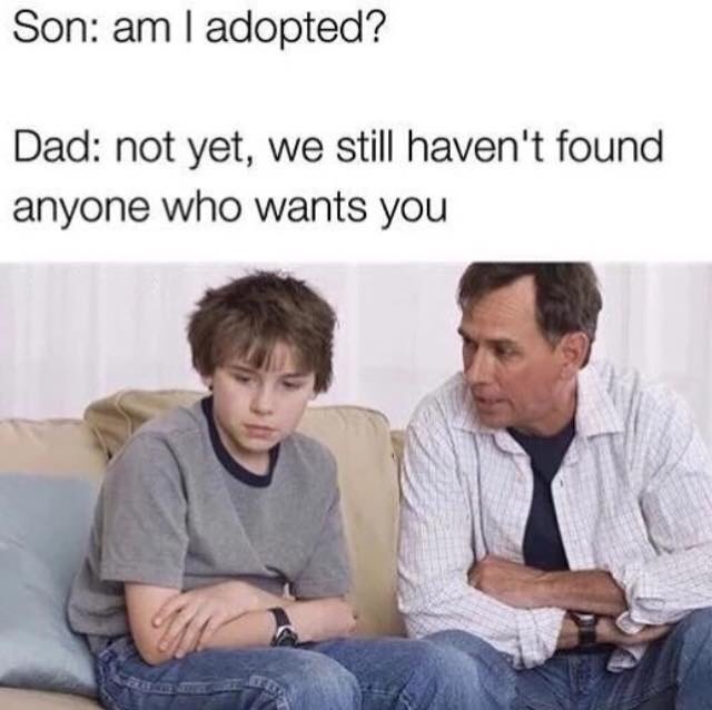 dad am i adopted meme - Son am I adopted? Dad not yet, we still haven't found anyone who wants you