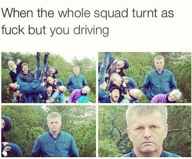 whole squad turnt but you drivin - When the whole squad turnt as fuck but you driving