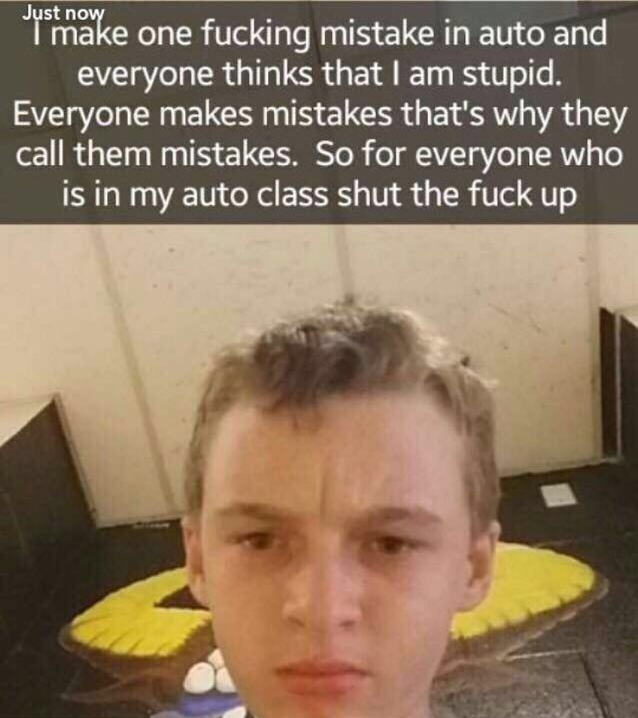 photo caption - Just now I make one fucking mistake in auto and everyone thinks that I am stupid. Everyone makes mistakes that's why they call them mistakes. So for everyone who is in my auto class shut the fuck up