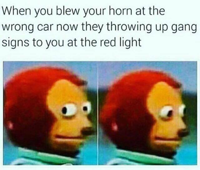 throwing up gang signs meme - When you blew your horn at the wrong car now they throwing up gang signs to you at the red light
