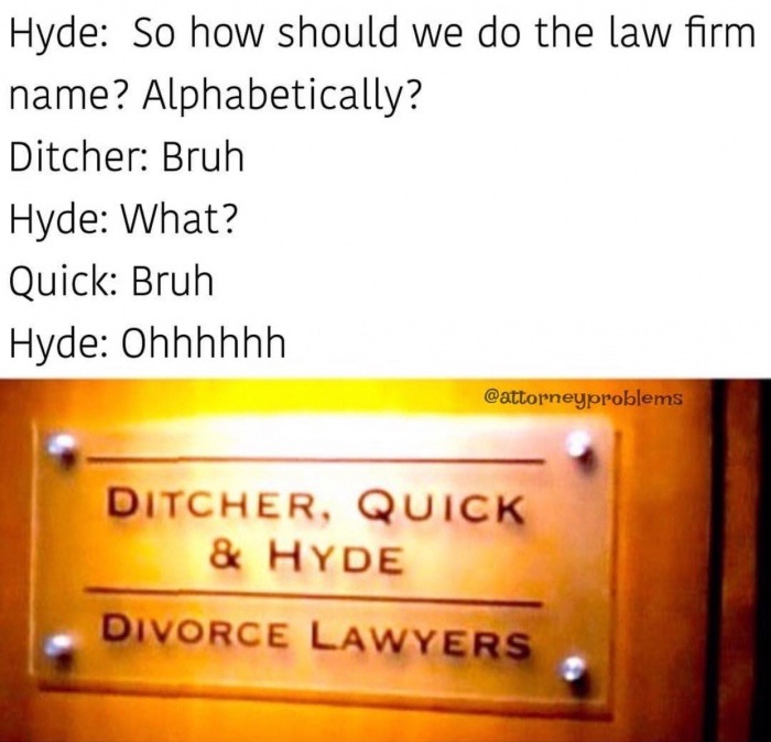 please karen let me see the kids - Hyde So how should we do the law firm name? Alphabetically? Ditcher Bruh Hyde What? Quick Bruh Hyde Ohhhhhh Ditcher, Quick & Hyde Divorce Lawyers