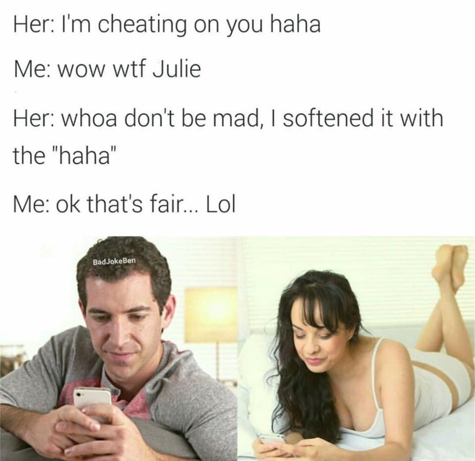 im cheating on her with you - Her I'm cheating on you haha Me wow wtf Julie Her whoa don't be mad, I softened it with the "haha" Me ok that's fair... Lol Bad JokeBen