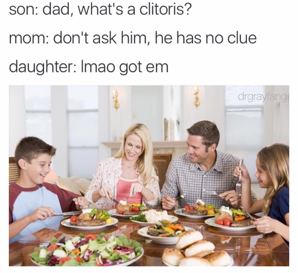 family eats in the dining room - son dad, what's a clitoris? mom don't ask him, he has no clue daughter Imao got em drgrayfang