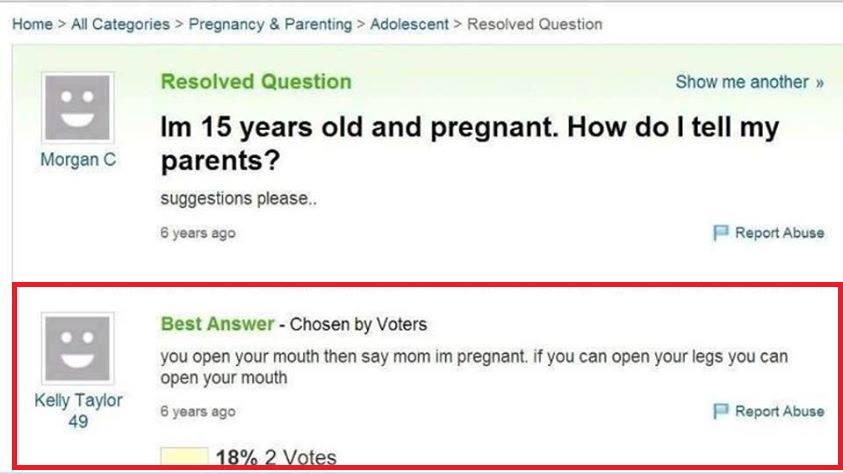 web page - Home > All Categories > Pregnancy & Parenting > Adolescent > Resolved Question Resolved Question Show me another >> Im 15 years old and pregnant. How do I tell my parents? suggestions please.. Morgan C 6 years ago Report Abuse Best Answer Chose