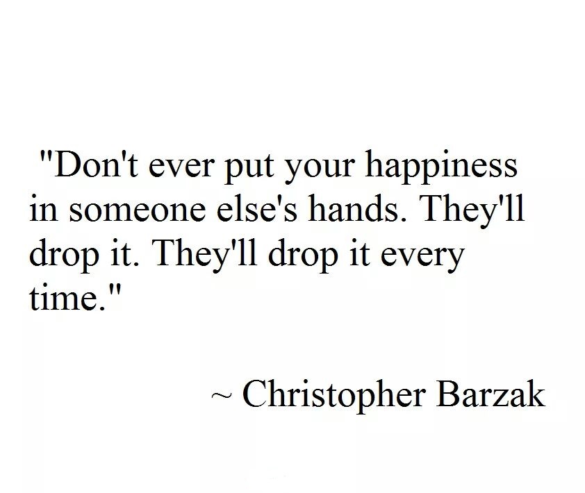 quotes duality - "Don't ever put your happiness in someone else's hands. They'll drop it. They'll drop it every time." ~ Christopher Barzak