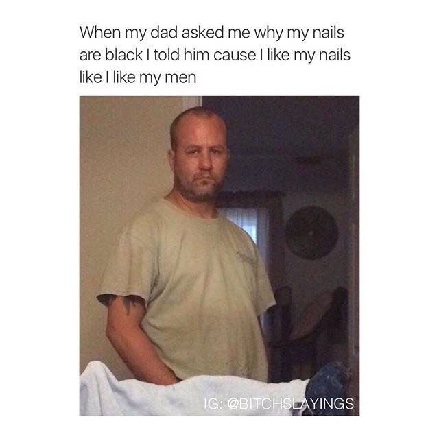 funny black dad memes - When my dad asked me why my nails are black I told him cause I my nails I my men Ig