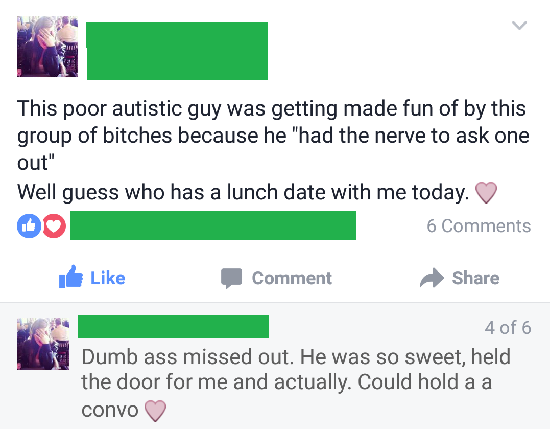 memes - web page - This poor autistic guy was getting made fun of by this group of bitches because he "had the nerve to ask one out" Well guess who has a lunch date with me today. 6 Comment 4 of 6 Dumb ass missed out. He was so sweet, held the door for me
