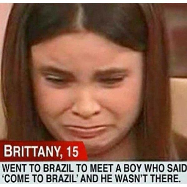 memes - went to brazil to meet a boy - Brittany, 15 Went To Brazil To Meet A Boy Who Said 'Come To Brazil' And He Wasn'T There.