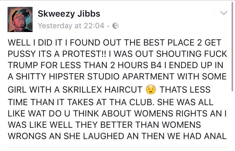 scottish social media - Skweezy Jibbs Yesterday at 6 Well I Did It I Found Out The Best Place 2 Get Pussy Its A Protest!! I Was Out Shouting Fuck Trump For Less Than 2 Hours B4 I Ended Up In A Shitty Hipster Studio Apartment With Some Girl With A Skrillex