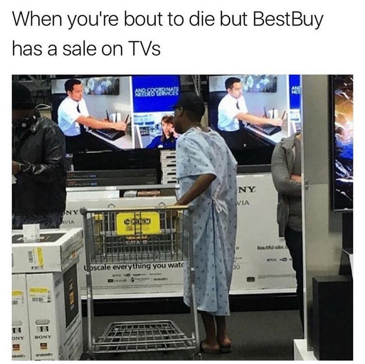 dank best buy memes - When you're bout to die but BestBuy has a sale on Tvs And Sberna!! Ny Via Ce Upscale everything you watc Sony