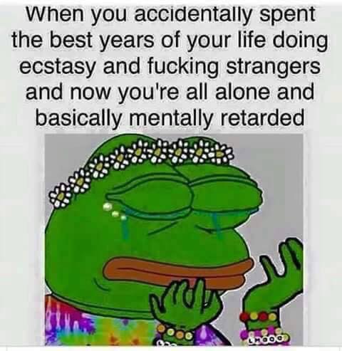 pepe ecstasy meme - When you accidentally spent the best years of your life doing ecstasy and fucking strangers and now you're all alone and basically mentally retarded Non