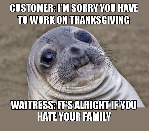 oh hai dere - Customer I'M Sorry You Have To Work On Thanksgiving Waitress It'S Alright If You Hate Your Family