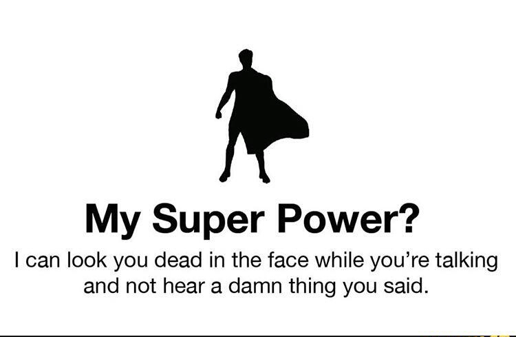 super hero - My Super Power? I can look you dead in the face while you're talking and not hear a damn thing you said.