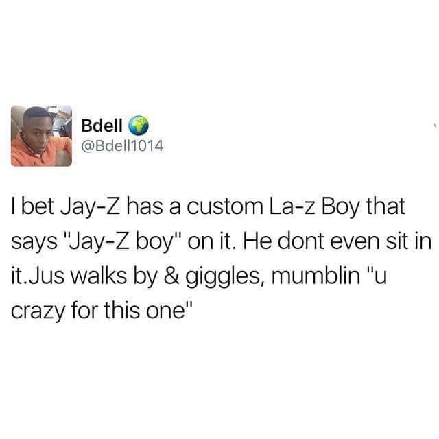 my wife wanted a christmas tree in every room - Bdell I bet JayZ has a custom Laz Boy that says "JayZ boy" on it. He dont even sit in it.Jus walks by & giggles, mumblin "u crazy for this one"
