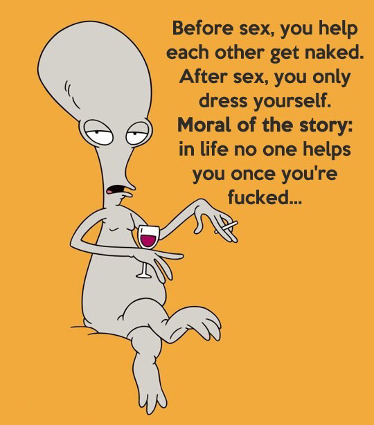 roger american dad - Before sex, you help each other get naked. After sex, you only dress yourself. Moral of the story in life no one helps you once you're fucked...