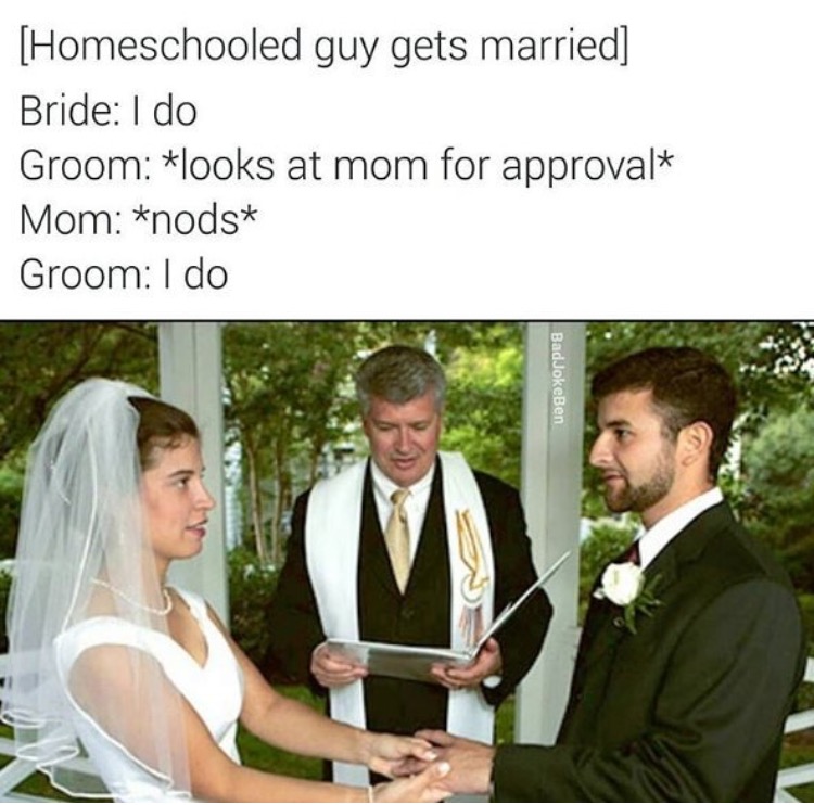 homeschooled guy gets married - Homeschooled guy gets married Bride I do Groom looks at mom for approval Mom nods Groom I do BadJokeBen