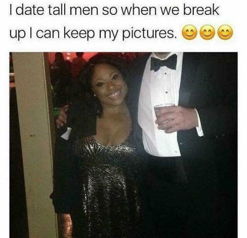 tall men meme - I date tall men so when we break up I can keep my pictures.