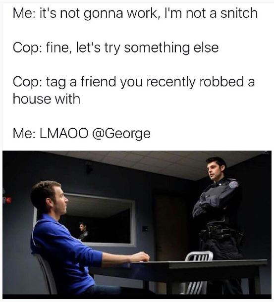 im not a snitch meme - Me it's not gonna work, I'm not a snitch Cop fine, let's try something else Cop tag a friend you recently robbed a house with Me Lmaoo