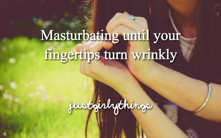 Masturbating until your gertios turn wrinkly fingertips turn wrinkly justgirlythingo