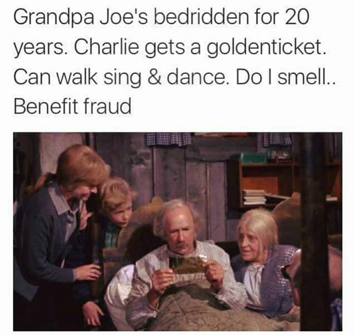 charlie chocolate factory benefit fraud - Grandpa Joe's bedridden for 20 years. Charlie gets a goldenticket. Can walk sing & dance. Do I smell.. Benefit fraud