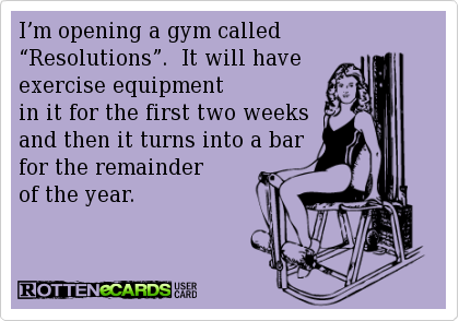 funny new year's eve memes - I'm opening a gym called "Resolutions". It will have exercise equipment in it for the first two weeks and then it turns into a bar for the remainder of the year. Rottenecards Are