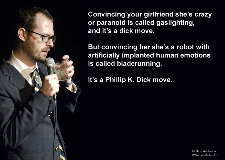 funny comedy quotes - Convincing your girlfriend she's crazy or paranoid is called gaslighting, and it's a dick move. But convincing her she's a robot with artificially implanted human emotions is called bladerunning. It's a Phillip K. Dick move. Nathan A