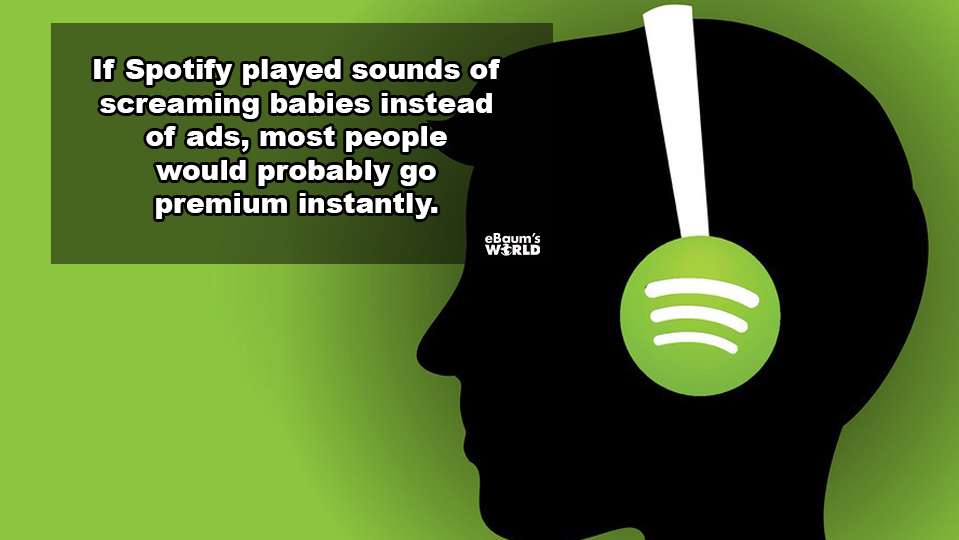 spotify - If Spotify played sounds of screaming babies instead of ads, most people would probably go premium instantly. eBaum's Wrld
