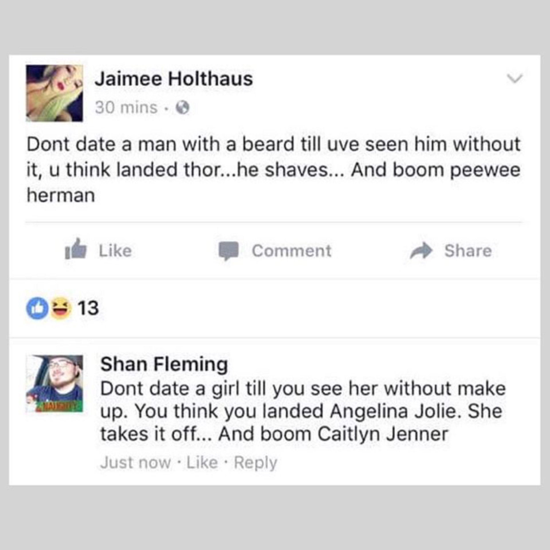memes  - date a girl who makes you laugh - Jaimee Holthaus 30 mins. Dont date a man with a beard till uve seen him without it, u think landed thor...he shaves... And boom peewee herman 0 Comment 013 Shan Fleming Dont date a girl till you see her without m