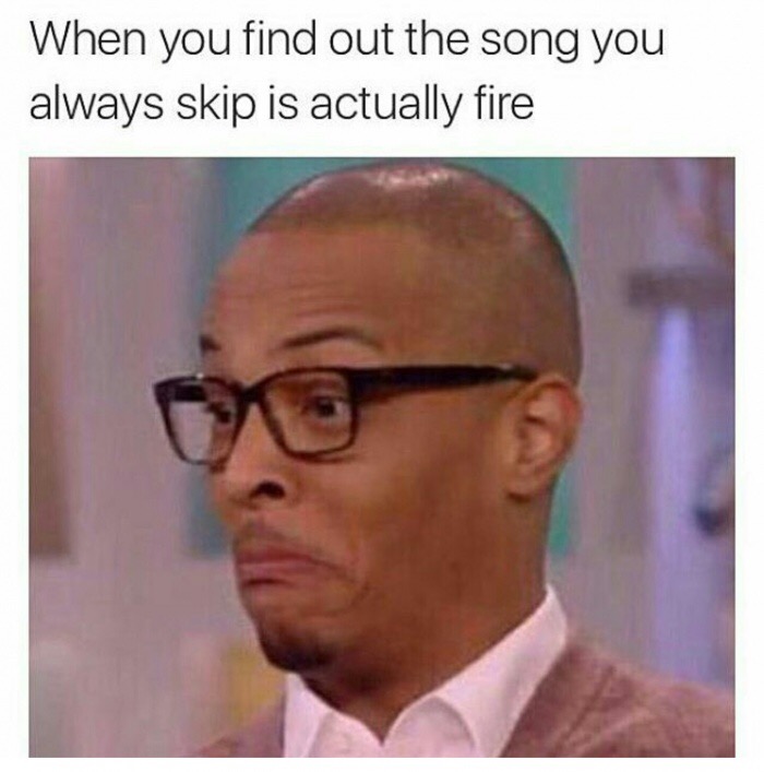 fire song meme - When you find out the song you always skip is actually fire