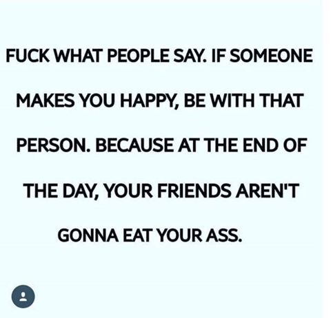 document - Fuck What People Say. If Someone Makes You Happy, Be With That Person. Because At The End Of The Day, Your Friends Aren'T Gonna Eat Your Ass.