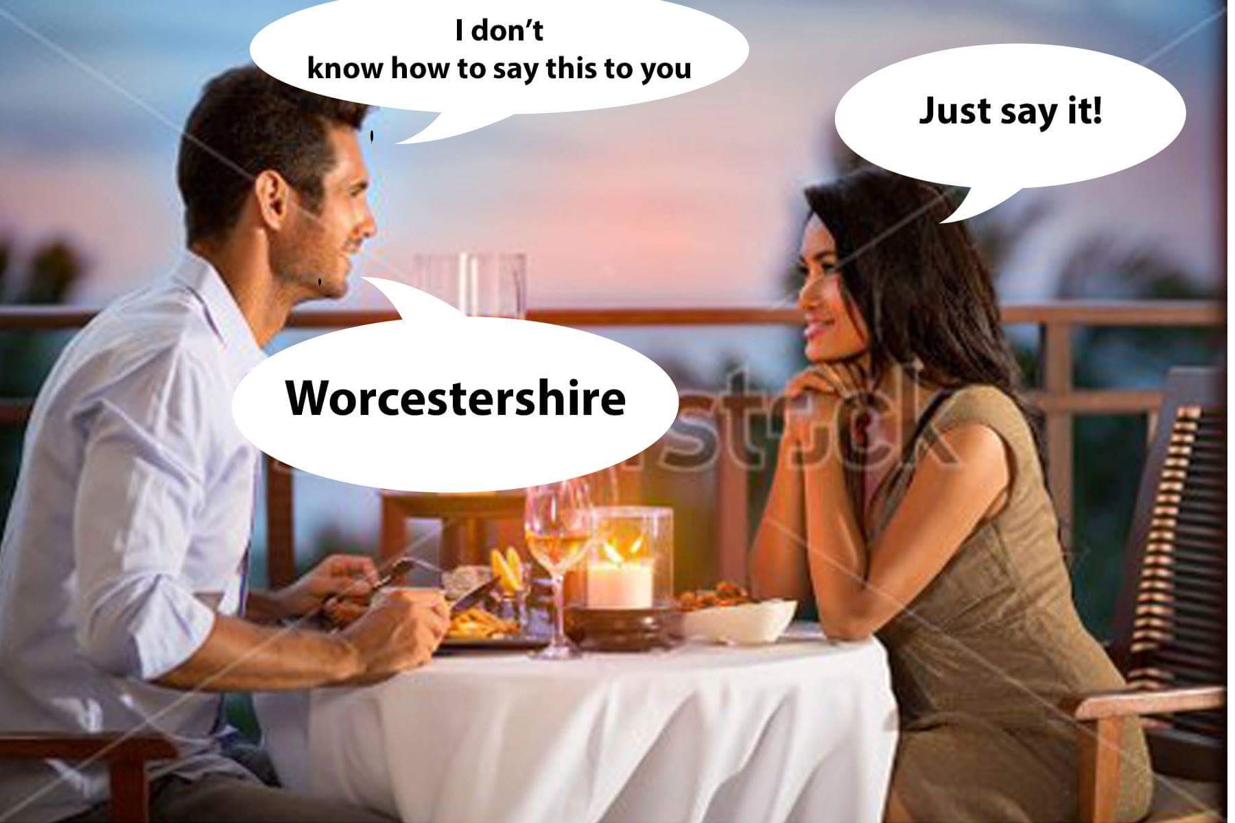 don t know how to say - I don't know how to say this to you Just say it! Worcestershire