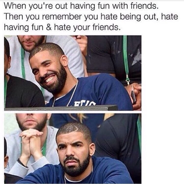hate your friends meme - When you're out having fun with friends. Then you remember you hate being out, hate having fun & hate your friends.