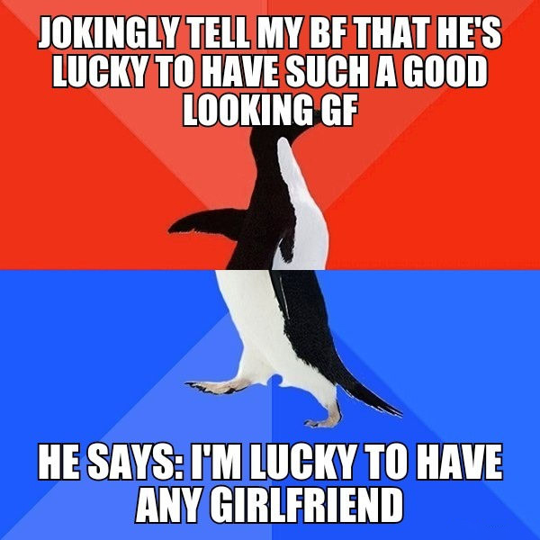socially awkward penguin - Jokingly Tell My Bf That He'S Lucky To Have Such A Good Looking Gf He Says I'M Lucky To Have Any Girlfriend