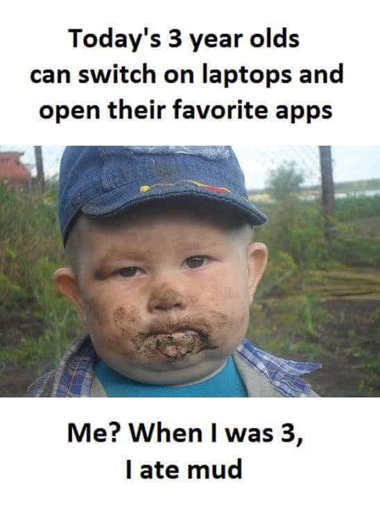todays 3 year olds - Today's 3 year olds can switch on laptops and open their favorite apps Me? When I was 3, I ate mud