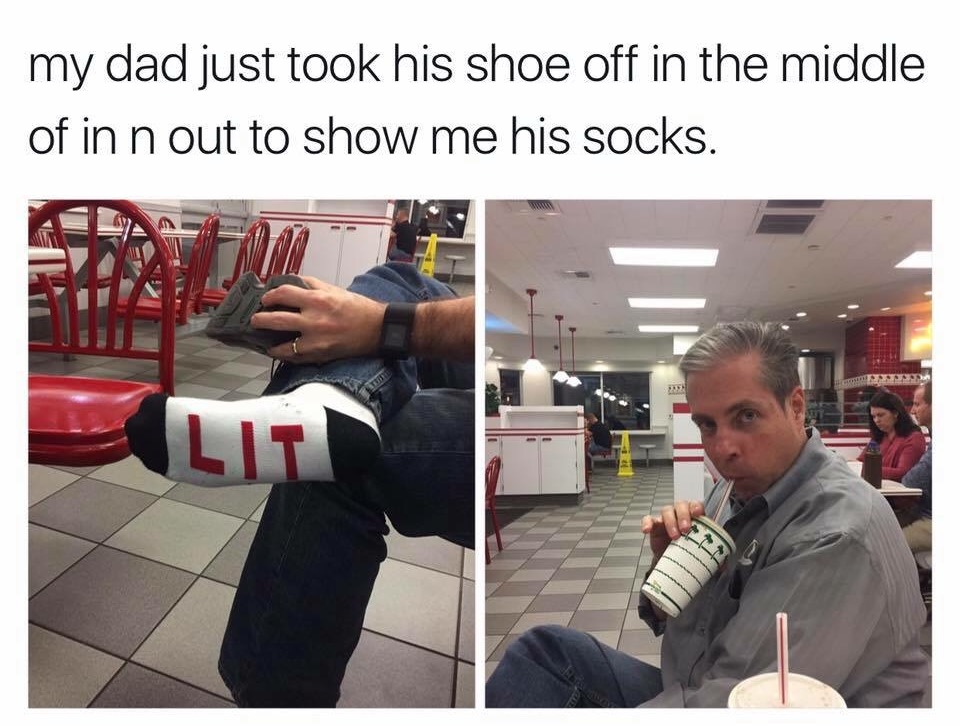 show my dad a meme - my dad just took his shoe off in the middle of in n out to show me his socks.
