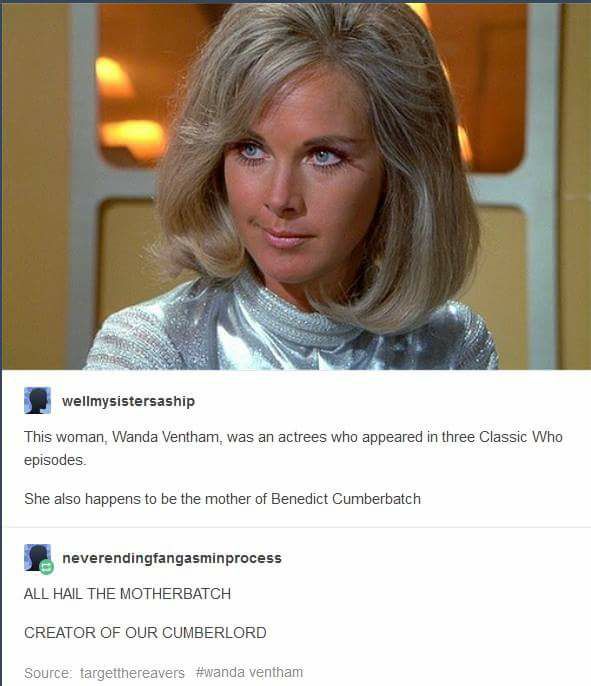 all hail the motherbatch - wellmysistersaship This woman, Wanda Ventham, was an actrees who appeared in three Classic Who episodes. She also happens to be the mother of Benedict Cumberbatch neverendingfangasminprocess All Hail The Motherbatch Creator Of O