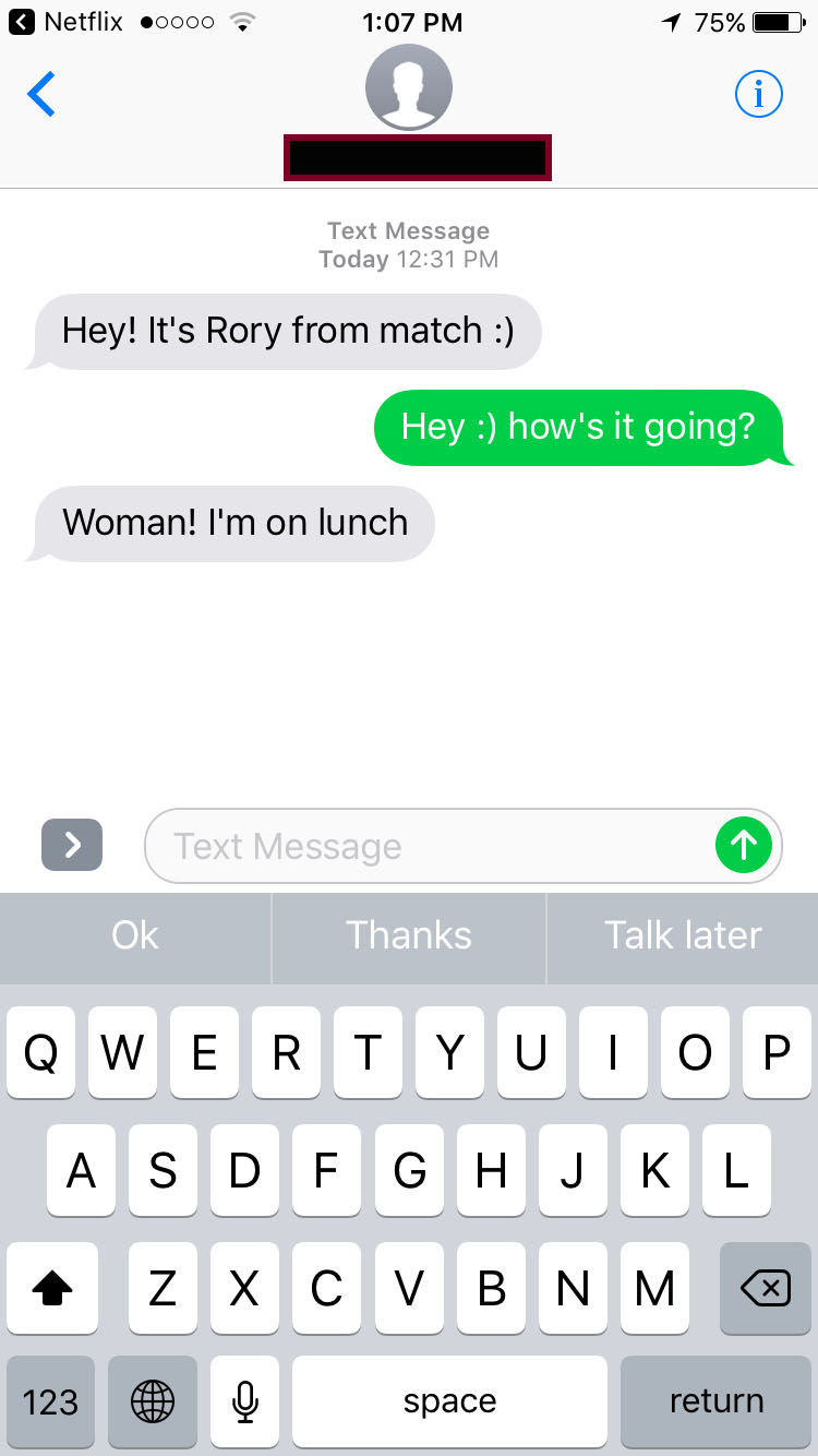 wish they d teach us more - Netflix 0000 1 75% Text Message Today Hey! It's Rory from match Hey how's it going? Woman! I'm on lunch Text Message Ok Thanks Talk later Qwertyuiop Asdfghjkl z Xcvbnm 123 space return