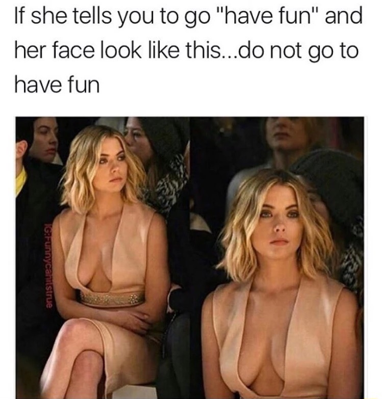 Funny picture of girl not looking to happy and caption explaining that if she tells you to go have fun and her face looks like this, do not go have fun