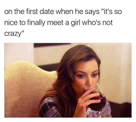 Funny meme of girl downing the wine after he says so nice to finally meet someone who is not crazy