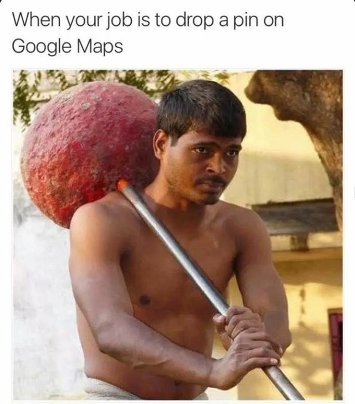 memes - When your job is to drop a pin on Google Maps